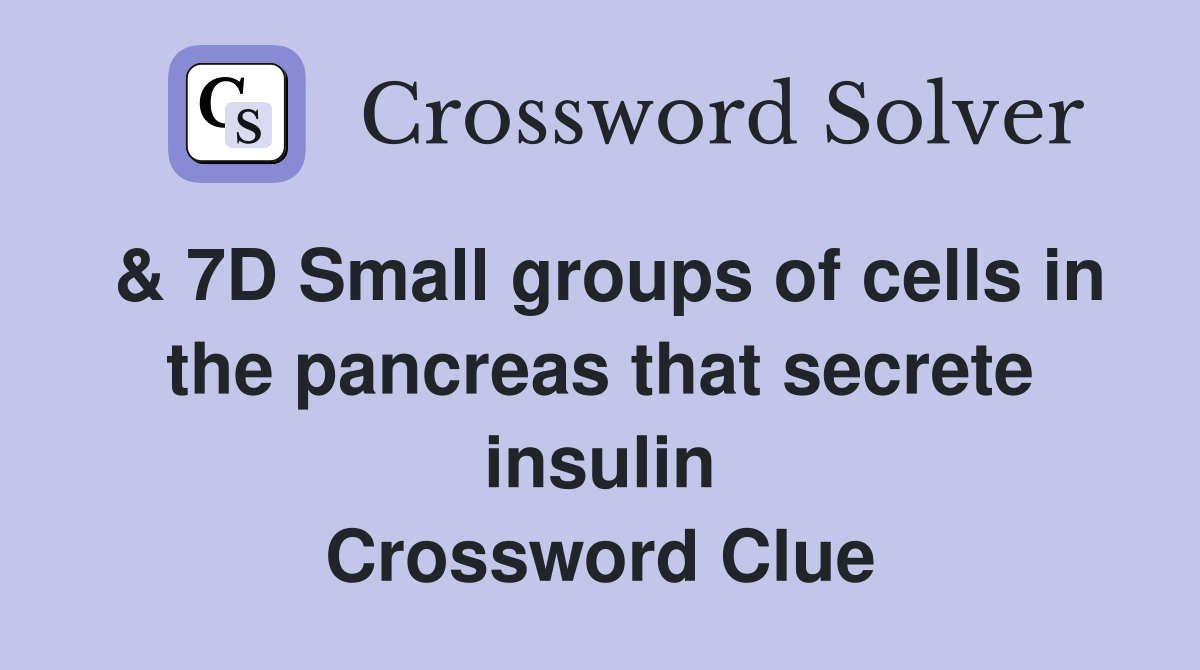 & 7D Small groups of cells in the pancreas that secrete insulin